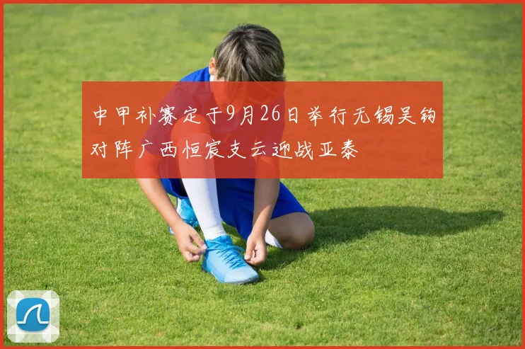 中甲补赛定于9月26日举行无锡吴钩对阵广西恒宸支云迎战亚泰