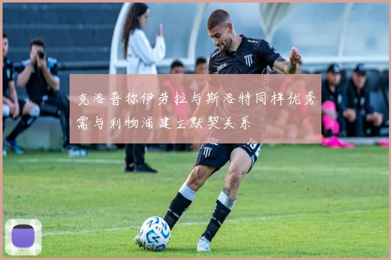克洛普称伊劳拉与斯洛特同样优秀需与利物浦建立默契关系