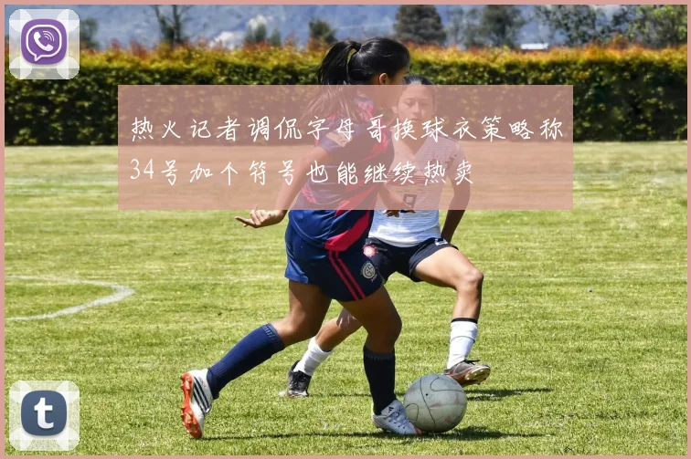 热火记者调侃字母哥换球衣策略称34号加个符号也能继续热卖