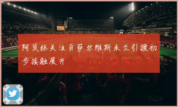 阿莫林关注贡萨尔维斯米兰引援初步接触展开