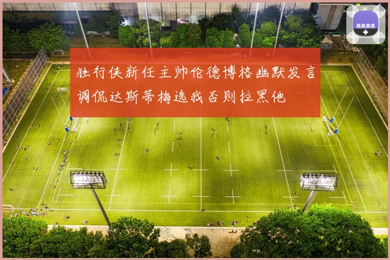 独行侠新任主帅伦德博格幽默发言调侃达斯蒂梅选我否则拉黑他