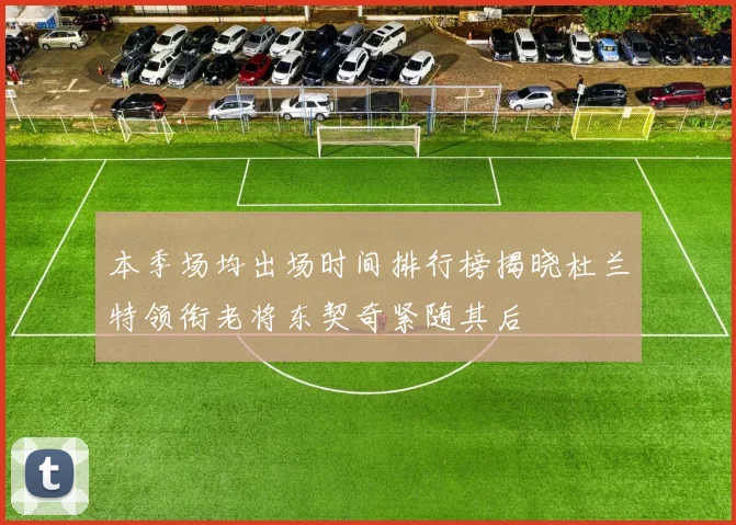 本季场均出场时间排行榜揭晓杜兰特领衔老将东契奇紧随其后