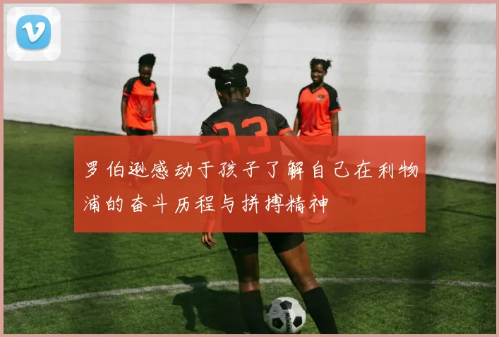 罗伯逊感动于孩子了解自己在利物浦的奋斗历程与拼搏精神