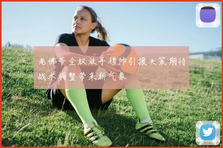 老佛爷全权放手穆帅引援决策期待战术调整带来新气象