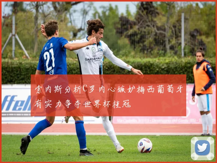 索内斯分析C罗内心嫉妒梅西葡萄牙有实力争夺世界杯桂冠