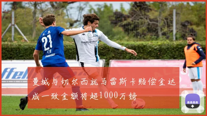 曼城与切尔西就马雷斯卡赔偿金达成一致金额将超1000万镑