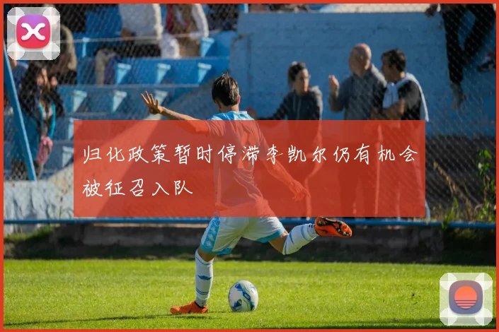 归化政策暂时停滞李凯尔仍有机会被征召入队