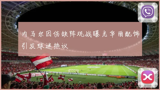 内马尔因伤缺阵观战曝光华丽配饰引发球迷热议