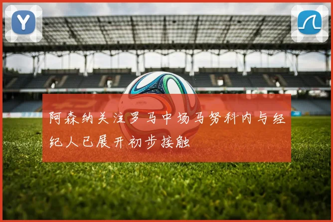 阿森纳关注罗马中场马努科内与经纪人已展开初步接触