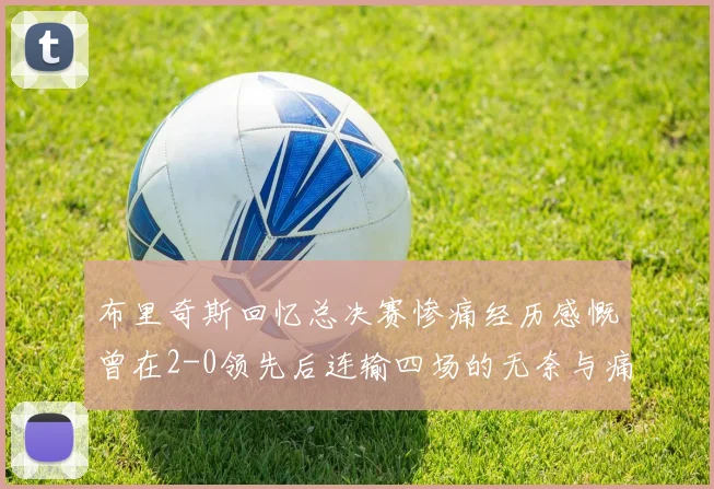 布里奇斯回忆总决赛惨痛经历感慨曾在2-0领先后连输四场的无奈与痛苦