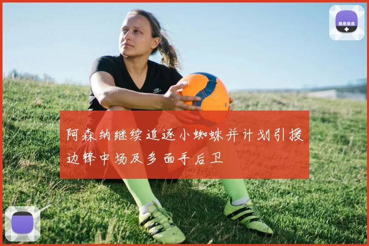 阿森纳继续追逐小蜘蛛并计划引援边锋中场及多面手后卫