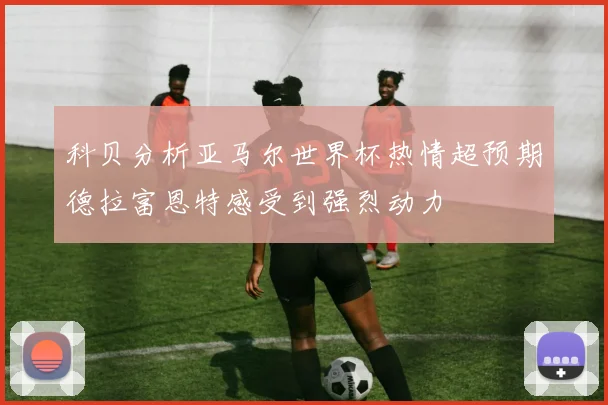 科贝分析亚马尔世界杯热情超预期德拉富恩特感受到强烈动力