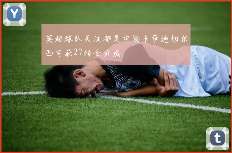英超球队关注都灵中场卡萨迪切尔西可获27转会分成