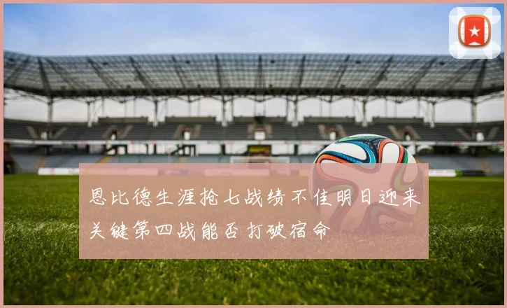 恩比德生涯抢七战绩不佳明日迎来关键第四战能否打破宿命