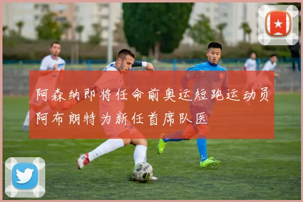 阿森纳即将任命前奥运短跑运动员阿布朗特为新任首席队医