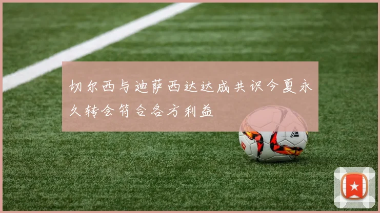 切尔西与迪萨西达达成共识今夏永久转会符合各方利益