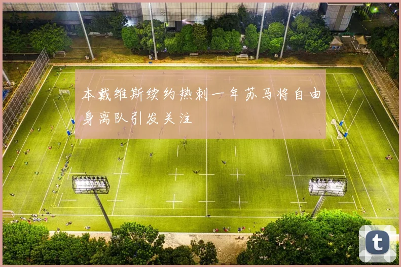 本戴维斯续约热刺一年苏马将自由身离队引发关注