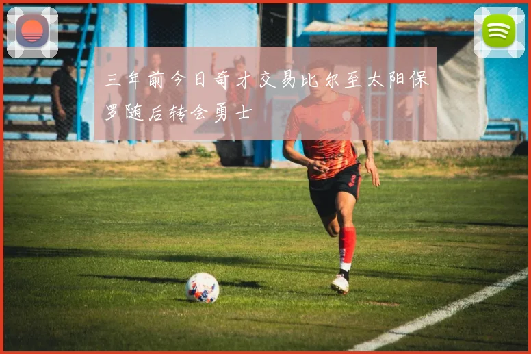 三年前今日奇才交易比尔至太阳保罗随后转会勇士