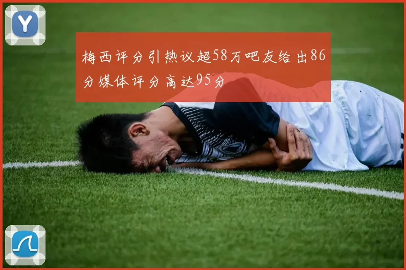梅西评分引热议超58万吧友给出86分媒体评分高达95分