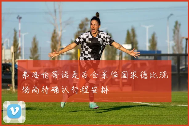弗洛伦蒂诺是否会亲临国家德比现场尚待确认行程安排