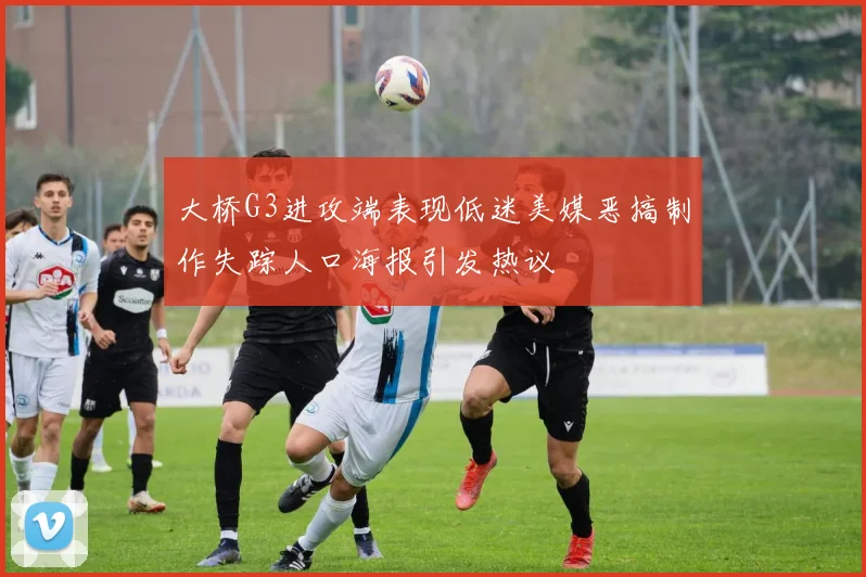 大桥G3进攻端表现低迷美媒恶搞制作失踪人口海报引发热议
