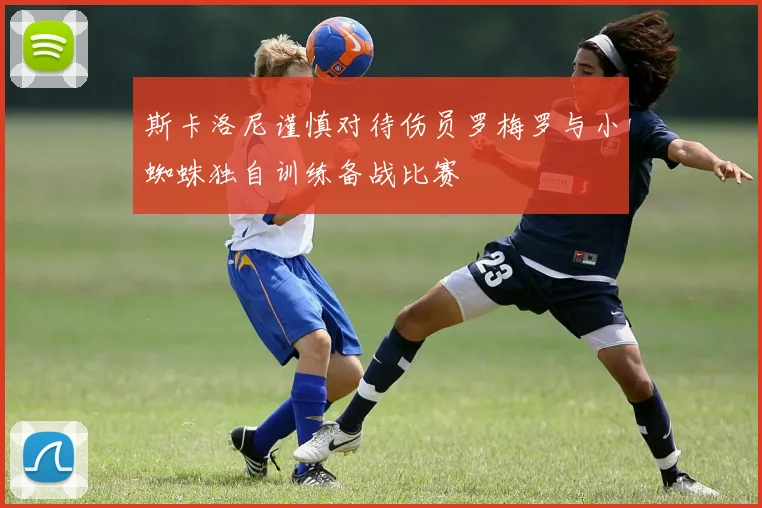 斯卡洛尼谨慎对待伤员罗梅罗与小蜘蛛独自训练备战比赛