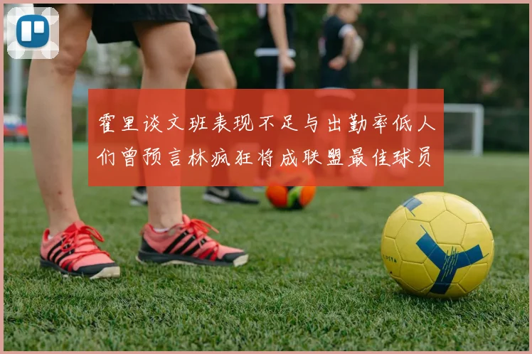 霍里谈文班表现不足与出勤率低人们曾预言林疯狂将成联盟最佳球员