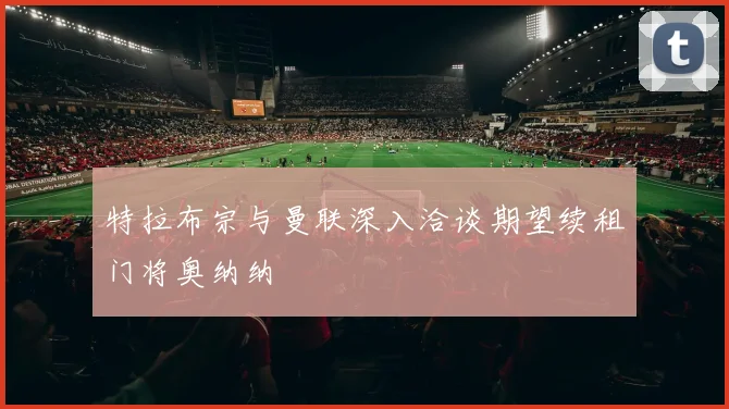 特拉布宗与曼联深入洽谈期望续租门将奥纳纳
