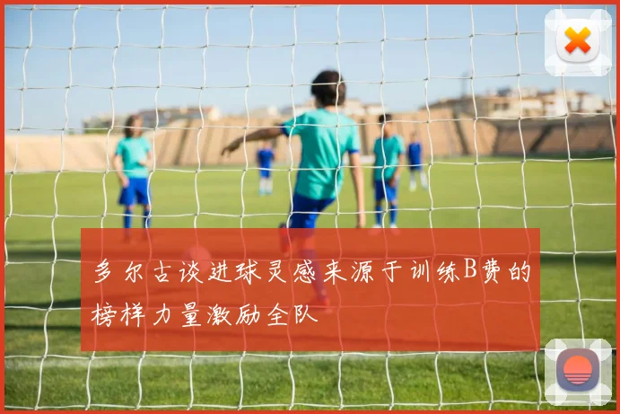 多尔古谈进球灵感来源于训练B费的榜样力量激励全队