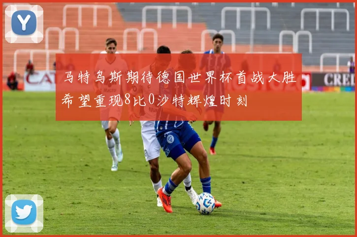 马特乌斯期待德国世界杯首战大胜希望重现8比0沙特辉煌时刻